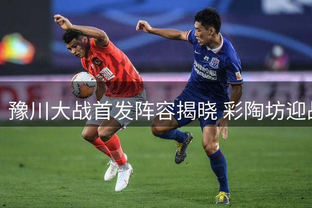 豫川大战首发阵容揭晓 彩陶坊迎战成都蓉城